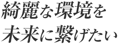 綺麗な環境を未来に繋げたい